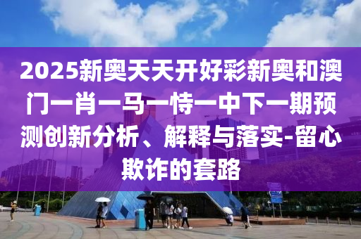 2025新奥天天开好彩新奥和澳门一肖一马一恃一中下一期预测创新分析、解释与落实-留心欺诈的套路