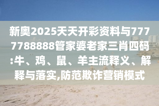 新奥2025天天开彩资料与7777788888管家婆老家三肖四码:牛、鸡、鼠、羊主流释义、解释与落实,防范欺诈营销模式